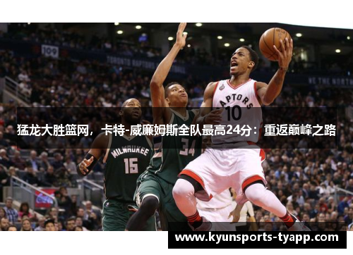 猛龙大胜篮网，卡特-威廉姆斯全队最高24分：重返巅峰之路