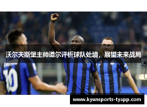 沃尔夫斯堡主帅道尔评析球队处境，展望未来战局