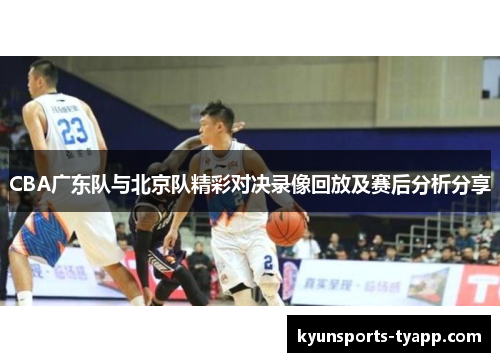 CBA广东队与北京队精彩对决录像回放及赛后分析分享