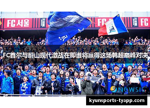 FC首尔与蔚山现代激战在即谁将赢得这场韩超巅峰对决