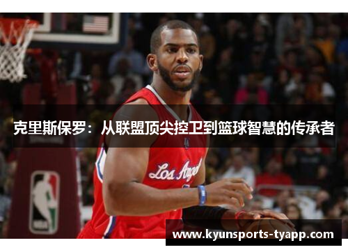 克里斯保罗：从联盟顶尖控卫到篮球智慧的传承者