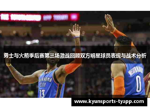 勇士与火箭季后赛第三场激战回顾双方明星球员表现与战术分析