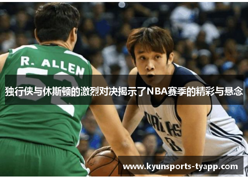 独行侠与休斯顿的激烈对决揭示了NBA赛季的精彩与悬念