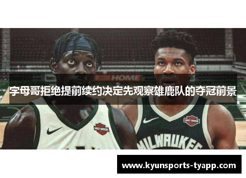 字母哥拒绝提前续约决定先观察雄鹿队的夺冠前景