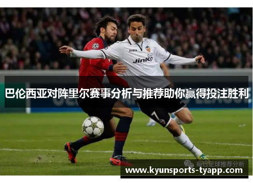巴伦西亚对阵里尔赛事分析与推荐助你赢得投注胜利